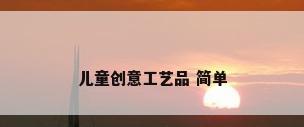 儿童创意工艺品 简单