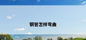 钢管怎样弯曲