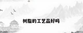 树脂的工艺品好吗