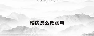 楼房怎么改水电