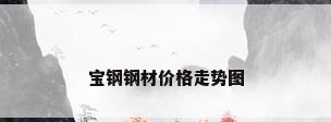 宝钢钢材价格走势图