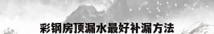 彩钢房顶漏水最好补漏方法