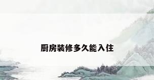 厨房装修多久能入住