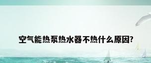 空气能热泵热水器不热什么原因?