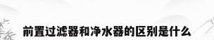 前置过滤器和净水器的区别是什么