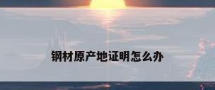 钢材原产地证明怎么办