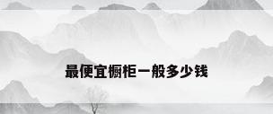 最便宜橱柜一般多少钱