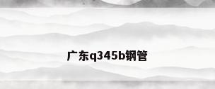 广东q345b钢管