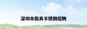 深圳市厨具不锈钢招聘