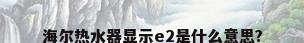 海尔热水器显示e2是什么意思?