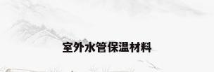 室外水管保温材料