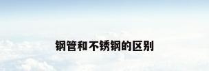钢管和不锈钢的区别