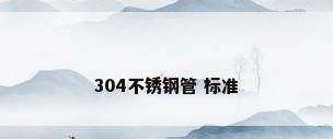 304不锈钢管 标准