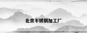 北京不锈钢加工厂