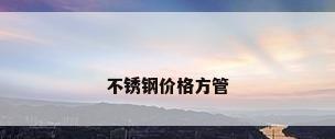不锈钢价格方管