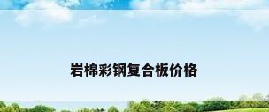 岩棉彩钢复合板价格