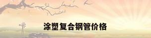 涂塑复合钢管价格