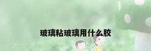 玻璃粘玻璃用什么胶