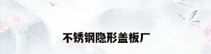 不锈钢隐形盖板厂