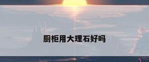 厨柜用大理石好吗