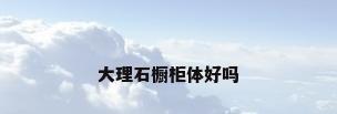 大理石橱柜体好吗