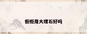 橱柜用大理石好吗