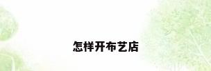 怎样开布艺店
