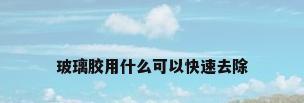 玻璃胶用什么可以快速去除