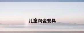 儿童陶瓷餐具