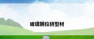 玻璃钢拉挤型材