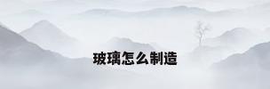 玻璃怎么制造