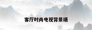 客厅时尚电视背景墙