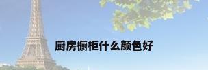 厨房橱柜什么颜色好