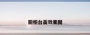 厨柜台面效果图