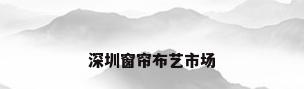 深圳窗帘布艺市场