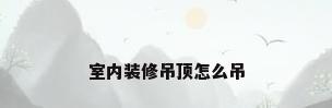 室内装修吊顶怎么吊