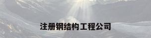 注册钢结构工程公司