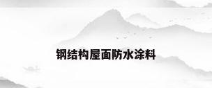 钢结构屋面防水涂料