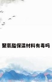 聚氨酯保温材料有毒吗