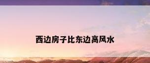西边房子比东边高风水