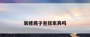装修房子包括家具吗