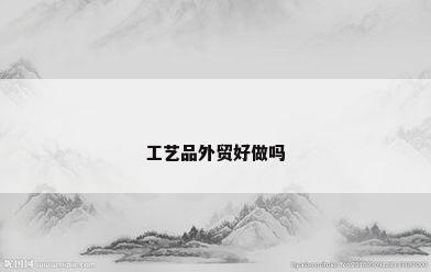 工艺品外贸好做吗