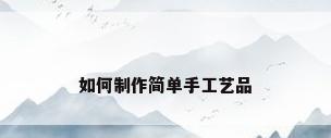 如何制作简单手工艺品