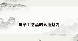 珠子工艺品的人造魅力