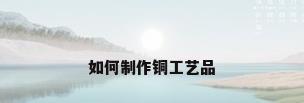 如何制作铜工艺品