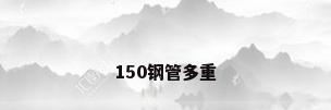 150钢管多重