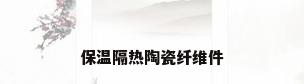 保温隔热陶瓷纤维件