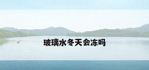 玻璃水冬天会冻吗