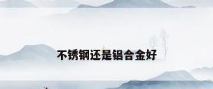 不锈钢还是铝合金好