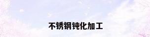 不锈钢钝化加工